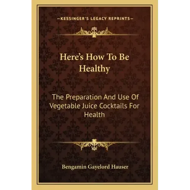Here's How to Be Healthy: The Preparation and Use of Vegetable Juice Cocktails for Health