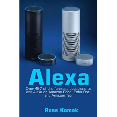 Alexa: Over 497 of the Funniest Questions to Ask Alexa on Amazon Echo, Echo Dot, and Amazon Tap!