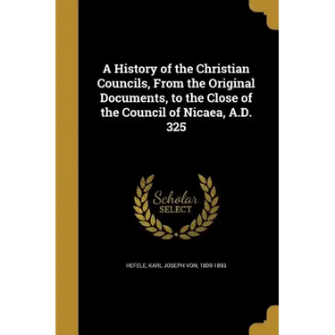 A History of the Christian Councils, From the Original Documents, to the Close of the Council of Nicaea, A.D. 325