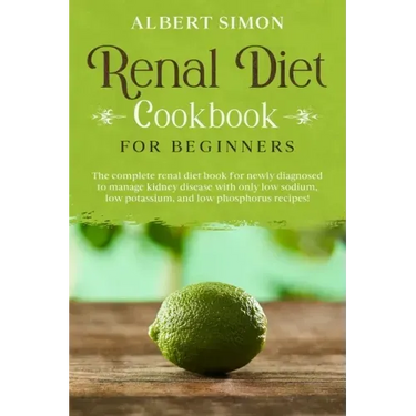 Renal Diet Cookbook for Beginners: The Complete Renal Diet Book for Newly Diagnosed to Manage Kidney Disease with Only Low Sodium, Low Potassium and L