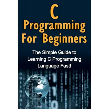 C Programming For Beginners: The Simple Guide to Learning C Programming Language Fast!