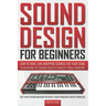 Sound Design for Beginners: How to Make Jaw-Dropping Sounds for Your Song by Discovering the Essential Basics of Synthesis & Sound Engineering (Be