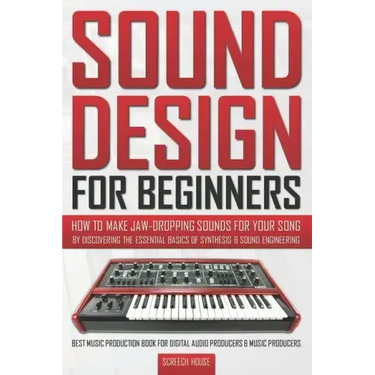 Sound Design for Beginners: How to Make Jaw-Dropping Sounds for Your Song by Discovering the Essential Basics of Synthesis & Sound Engineering (Be