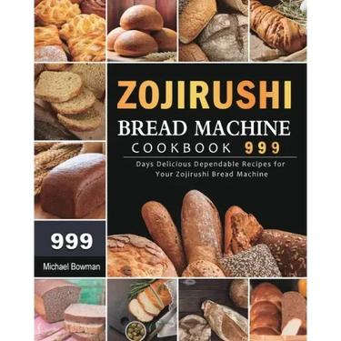 Zojirushi Bread Machine Cookbook 999: 999 Days Delicious Dependable Recipes for Your Zojirushi Bread Machine