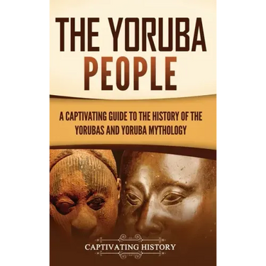 The Yoruba People: A Captivating Guide to the History of the Yorubas and Yoruba Mythology