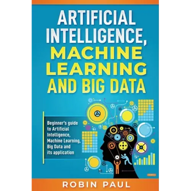 Artificial Intelligence, Machine Learning and Big Data: Beginner's guide to Artificial Intelligence, Machine Learning, Big Data and its application