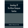 Genealogy Of The Wilson-Thompson Families; Being An Account Of The Descendants Of John Wilson, Of County Antrim, Ireland, Whose Two Sons, John And Wil