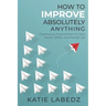 How to Improve Absolutely Anything: Continuous Improvement in Your Home, Office and Family Life