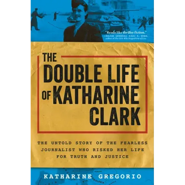 The Double Life of Katharine Clark: The Untold Story of the Fearless Journalist Who Risked Her Life for Truth and Justice