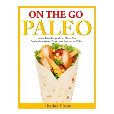 On the Go Paleo: Instant Paleo Recipes from Gluten Free Sandwiches, Wraps, Tupperware Lunches and Salads