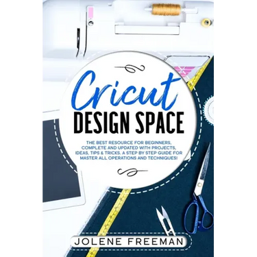 Cricut Design Space: The Best Resource for Beginners, Complete and Updated with Projects, Ideas, Tips & Tricks. A Step by Step Guide for Ma