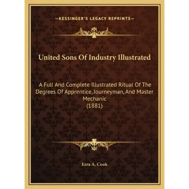 United Sons of Industry Illustrated: A Full and Complete Illustrated Ritual of the Degrees of Apprentice, Journeyman, and Master Mechanic (1881)