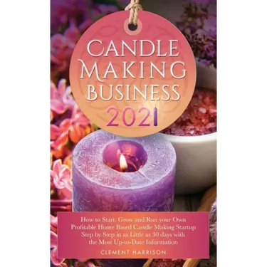 Candle Making Business 2021: How to Start, Grow and Run Your Own Profitable Home Based Candle Startup Step by Step in as Little as 30 Days With the Mo