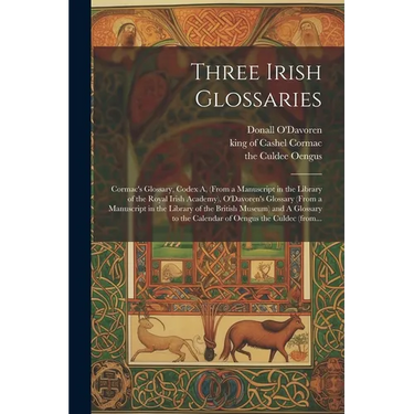 Three Irish Glossaries: Cormac's Glossary, Codex A, (from a Manuscript in the Library of the Royal Irish Academy), O'Davoren's Glossary (from
