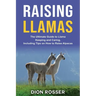 Raising Llamas: The Ultimate Guide to Llama Keeping and Caring, Including Tips on How to Raise Alpacas