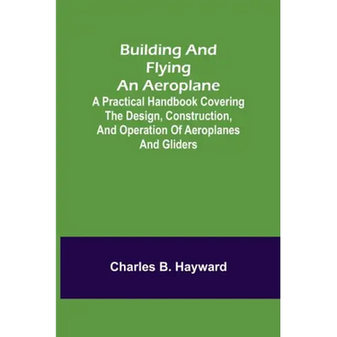 Building and Flying an Aeroplane; A practical handbook covering the design, construction, and operation of aeroplanes and gliders