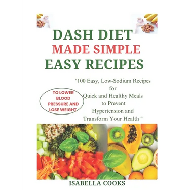 Dash Diet Made Simple: EASY RECIPES TO LOWER BLOOD PRESSURE AND LOSE WEIGHT: "100 Easy, Low-Sodium Recipes for Quick and Healthy Meals to Pre