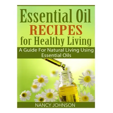 Essential Oil Recipes For Healthy Living: A Guide For Natural Living Using Essential Oils