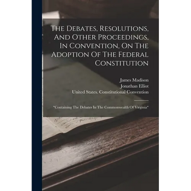 The Debates, Resolutions, And Other Proceedings, In Convention, On The Adoption Of The Federal Constitution: "containing The Debates In The Commonweal