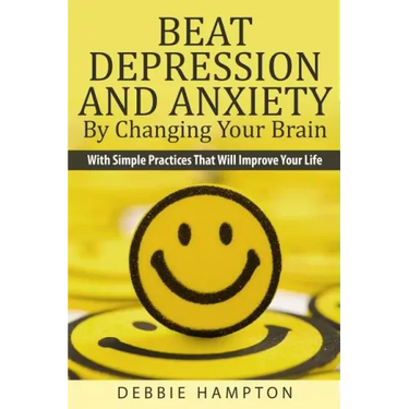 Beat Depression And Anxiety By Changing Your Brain: With Simple Practices That Will Improve Your Life