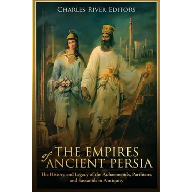 The Empires of Ancient Persia: The History and Legacy of the Achaemenids, Parthians, and Sassanids in Antiquity