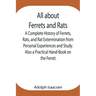 All about Ferrets and Rats; A Complete History of Ferrets, Rats, and Rat Extermination from Personal Experiences and Study. Also a Practical Hand-Book