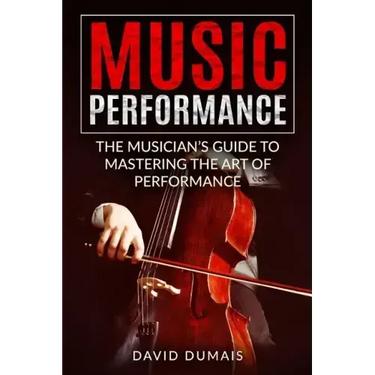 Music Performance: The Musician's Guide to Mastering the Art of Performance