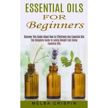 Essential Oils for Beginners: Discover This Guide About How to Effectively Use Essential Oils (The Complete Guide to Losing Weight Fast Using Essent