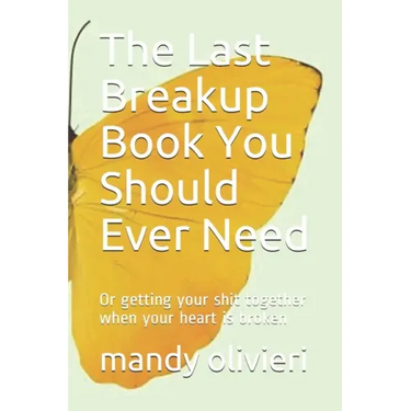 The Last Breakup Book You Should Ever Need: Or getting your shit together when your heart is broken