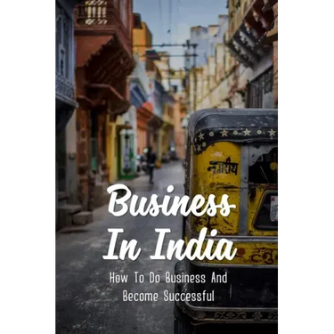 Business In India: How To Do Business And Become Successful: Understand Indian Culture To Do Business
