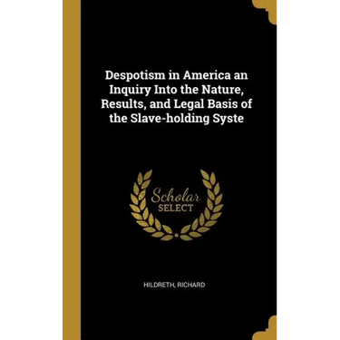 Despotism in America an Inquiry Into the Nature, Results, and Legal Basis of the Slave-holding Syste
