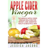 Apple Cider Vinegar: The Miracle Apple Cider Vinegar Solution For Weight Loss, Digestive Health & Beautiful Skin