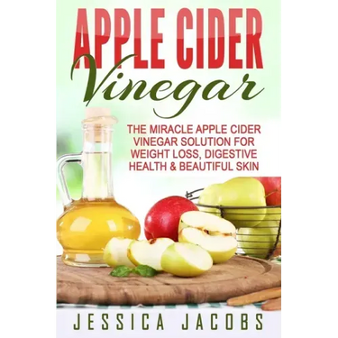 Apple Cider Vinegar: The Miracle Apple Cider Vinegar Solution For Weight Loss, Digestive Health & Beautiful Skin