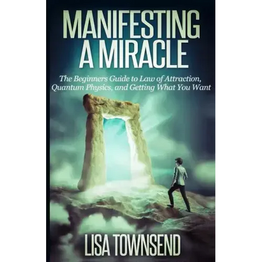 Manifesting a Miracle: The Beginners Guide to Law of Attraction, Quantum Physics, and Getting What You Want