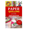 Paper Quilling Guide for Novices: Detailed Guide on Paper Quilling Creation From a to z;Paper Strips Creation;The Best Type of Paper to Be Used;Its Ma