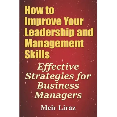How to Improve Your Leadership and Management Skills - Effective Strategies for Business Managers