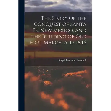 The Story of the Conquest of Santa Fe, New Mexico, and the Building of old Fort Marcy, A. D. 1846