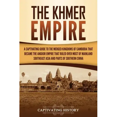 The Khmer Empire: A Captivating Guide to the Merged Kingdoms of Cambodia That Became the Angkor Empire That Ruled over Most of Mainland Southeast Asia