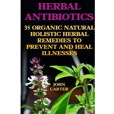 Herbal Antibiotics: 35 Organic Natural Holistic Herbal Remedies to Prevent And Heal Illnesses