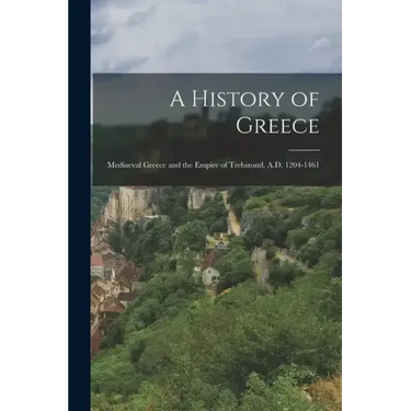 A History of Greece: Mediaeval Greece and the Empire of Trebizond, A.D. 1204-1461
