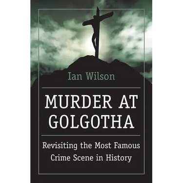 Murder at Golgotha: A Scientific Investigation Into the Last Days of Jesus' Life, His Death, and His Resurrection