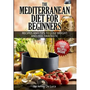 The Mediterranean Diet For Beginners- Lose Weight and Eat Healthily: Over 100 Delicious Recipes For Long, Healthy Life