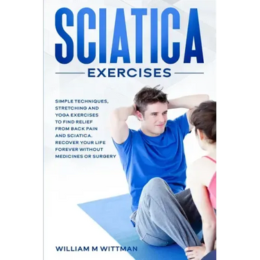 Sciatica Exercises: Simple Techniques, Stretching and Yoga Exercises to Find Relief From Back Pain and Sciatica. Ricover your Life Forever