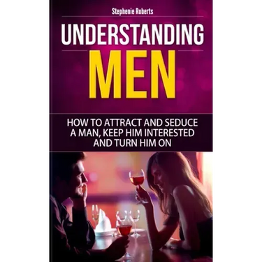 Understanding Men: How to Attract And Seduce A Man, Keep Him Interested And Turn Him On