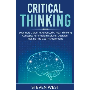 Critical Thinking: Beginners guide to advanced critical thinking concepts for problem solving, decision making and goal achievement