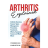 Arthritis Explained: Arthritis Overview, Causes, Types, Management, Prevention, Treatments, Effects, Symptoms, Causes and Much More!