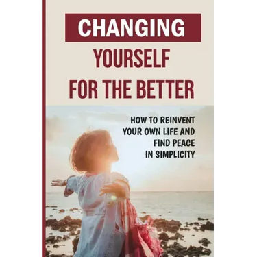 Changing Yourself For The Better: How To Reinvent Your Own Life And Find Peace In Simplicity: How To Reinvent Yourself Physically