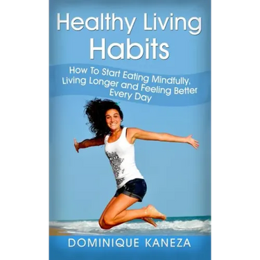 Healthy Living Habits: How To Start Eating Mindfully, Living Longer, and Feeling Better Every Day