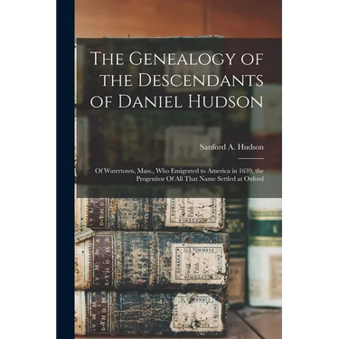The Genealogy of the Descendants of Daniel Hudson: Of Watertown, Mass., who Emigrated to America in 1639, the Progenitor Of all That Name Settled at O