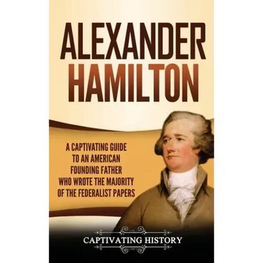 Alexander Hamilton: A Captivating Guide to an American Founding Father Who Wrote the Majority of The Federalist Papers